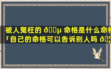 被人冤枉的 🌵 命格是什么命格「自己的命格可以告诉别人吗 🦋 」